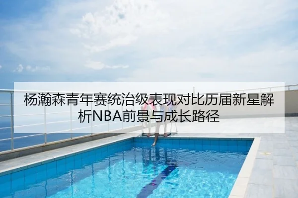 杨瀚森青年赛统治级表现对比历届新星解析NBA前景与成长路径